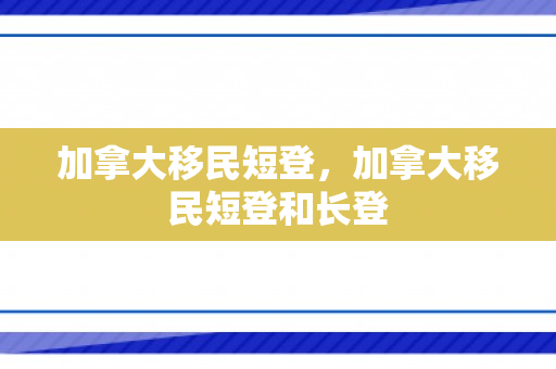 加拿大移民短登，加拿大移民短登和长登