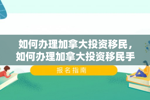 如何办理加拿大投资移民，如何办理加拿大投资移民手续