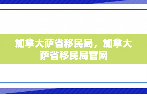加拿大萨省移民局，加拿大萨省移民局官网