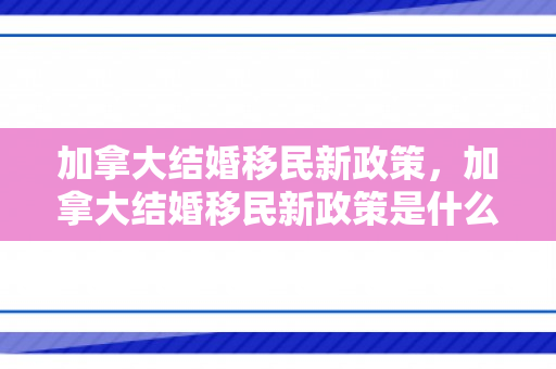 加拿大结婚移民新政策，加拿大结婚移民新政策是什么