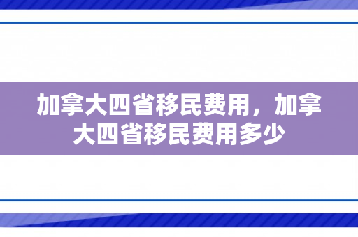 加拿大四省移民费用，加拿大四省移民费用多少