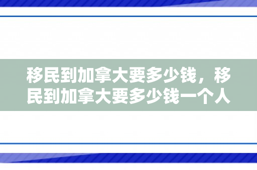 移民到加拿大要多少钱，移民到加拿大要多少钱一个人民币