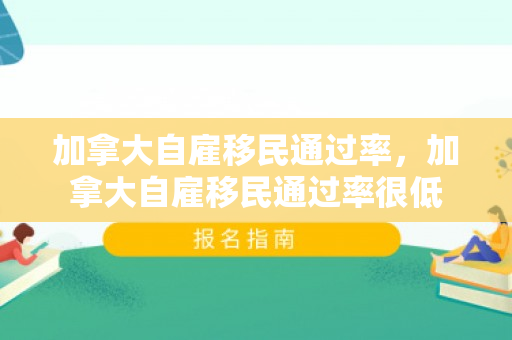 加拿大自雇移民通过率，加拿大自雇移民通过率很低