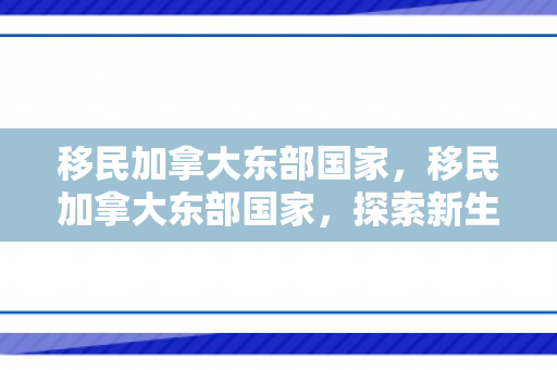 移民加拿大东部国家，移民加拿大东部国家，探索新生活的无限可能