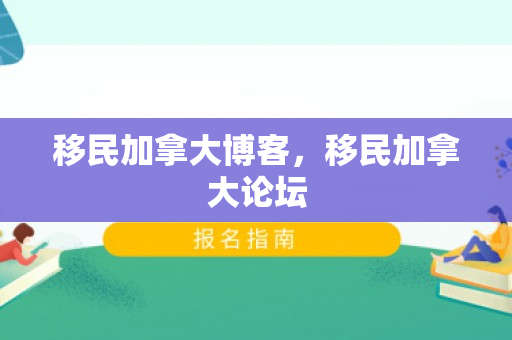 移民加拿大博客，移民加拿大论坛