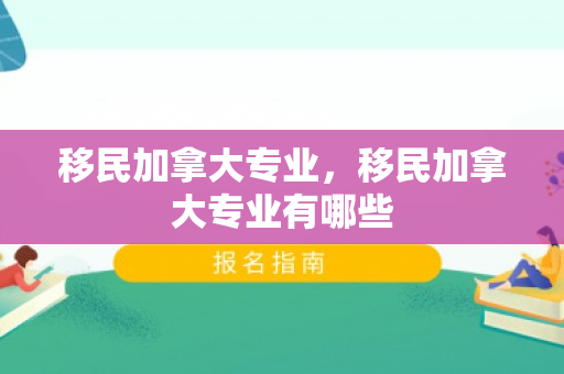 移民加拿大专业，移民加拿大专业有哪些