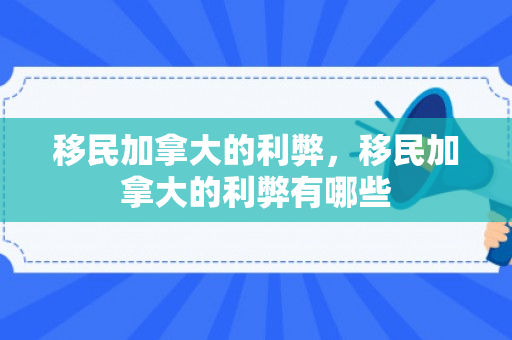 移民加拿大的利弊，移民加拿大的利弊有哪些