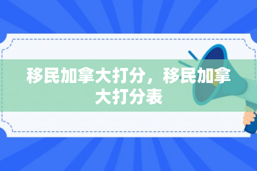移民加拿大打分，移民加拿大打分表