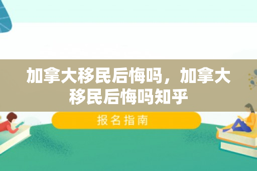 加拿大移民后悔吗，加拿大移民后悔吗知乎