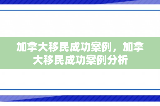 加拿大移民成功案例，加拿大移民成功案例分析