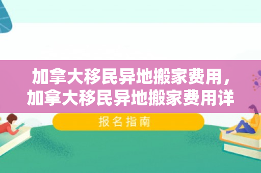 加拿大移民异地搬家费用，加拿大移民异地搬家费用详解