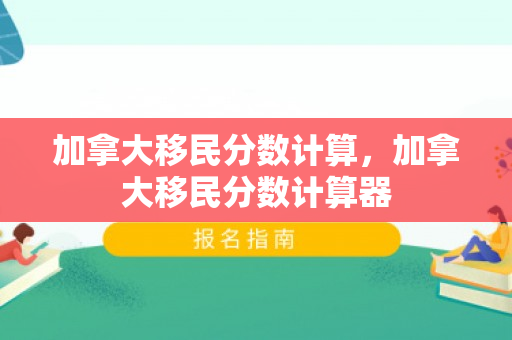 加拿大移民分数计算，加拿大移民分数计算器
