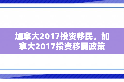 加拿大2017投资移民，加拿大2017投资移民政策