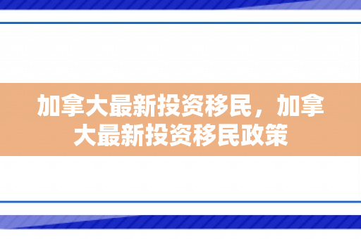 加拿大最新投资移民，加拿大最新投资移民政策