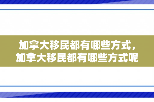 加拿大移民都有哪些方式，加拿大移民都有哪些方式呢