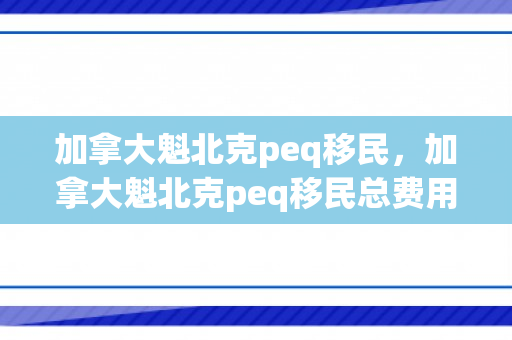 加拿大魁北克peq移民，加拿大魁北克peq移民总费用要多少钱