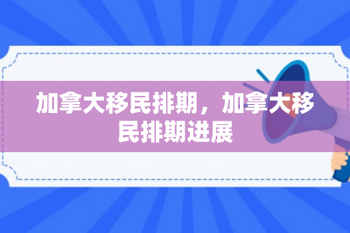 加拿大移民排期，加拿大移民排期进展
