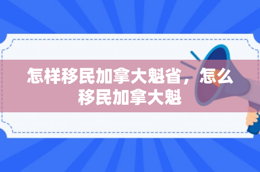 怎样移民加拿大魁省，怎么移民加拿大魁