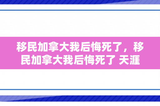 移民加拿大我后悔死了，移民加拿大我后悔死了 天涯