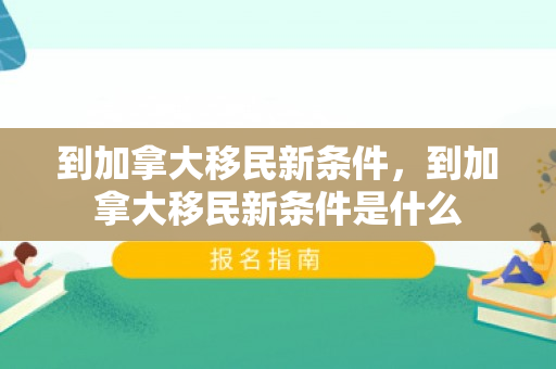 到加拿大移民新条件，到加拿大移民新条件是什么