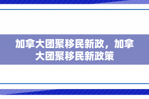 加拿大团聚移民新政，加拿大团聚移民新政策