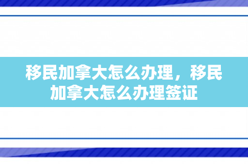 移民加拿大怎么办理，移民加拿大怎么办理签证
