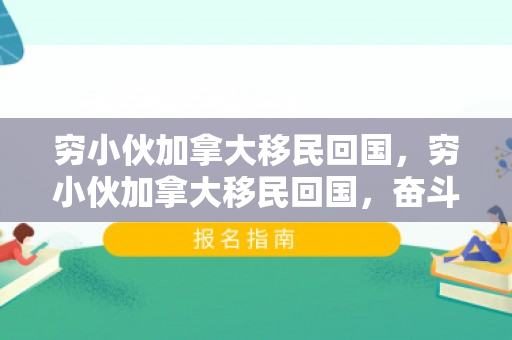 穷小伙加拿大移民回国，穷小伙加拿大移民回国，奋斗与重生的故事