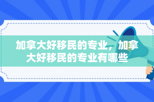 加拿大好移民的专业，加拿大好移民的专业有哪些