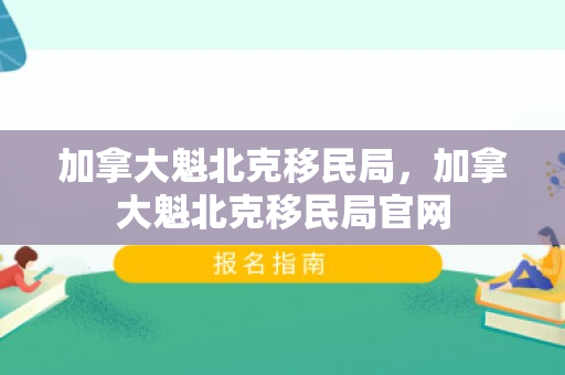 加拿大魁北克移民局，加拿大魁北克移民局官网