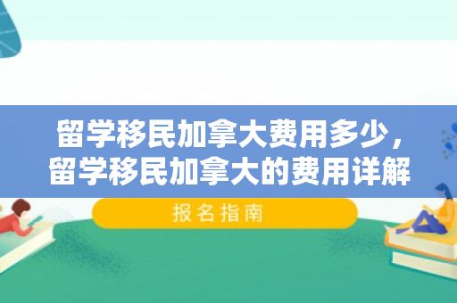 留学移民加拿大费用多少，留学移民加拿大的费用详解