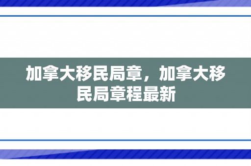 加拿大移民局章，加拿大移民局章程最新
