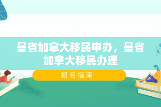曼省加拿大移民申办，曼省加拿大移民办理
