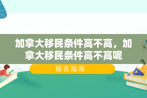 加拿大移民条件高不高，加拿大移民条件高不高呢