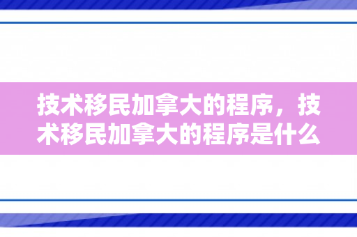 技术移民加拿大的程序，技术移民加拿大的程序是什么
