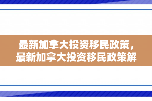 最新加拿大投资移民政策，最新加拿大投资移民政策解读
