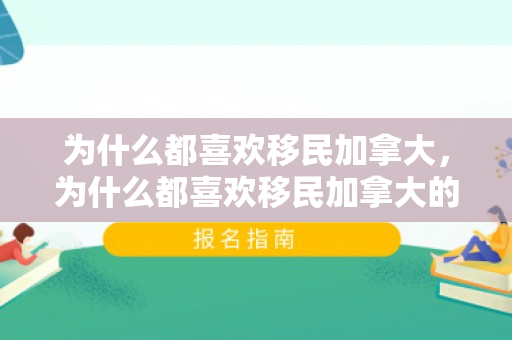 为什么都喜欢移民加拿大，为什么都喜欢移民加拿大的原因