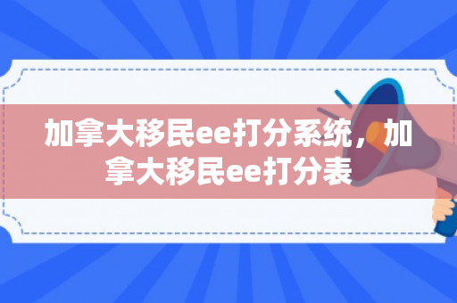 加拿大移民ee打分系统，加拿大移民ee打分表