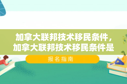 加拿大联邦技术移民条件，加拿大联邦技术移民条件是什么