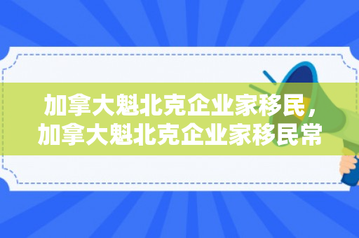 加拿大魁北克企业家移民，加拿大魁北克企业家移民常见问题