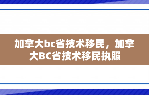 加拿大bc省技术移民，加拿大BC省技术移民执照