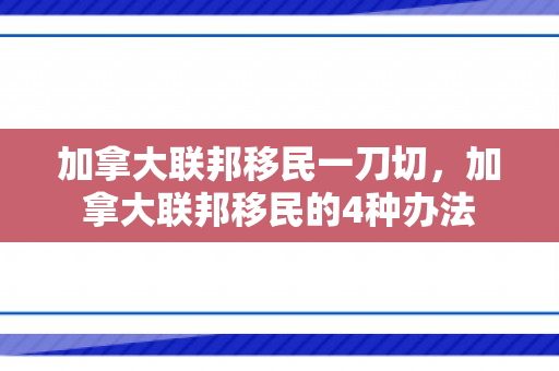 加拿大联邦移民一刀切，加拿大联邦移民的4种办法