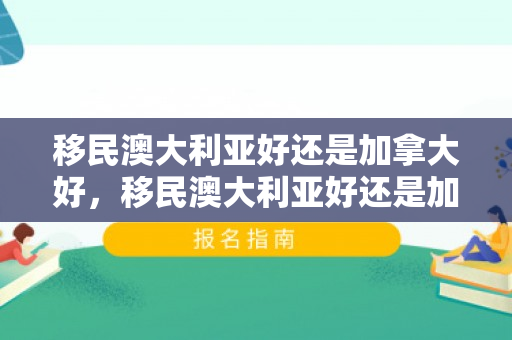 移民澳大利亚好还是加拿大好，移民澳大利亚好还是加拿大好?