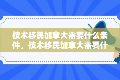 技术移民加拿大需要什么条件，技术移民加拿大需要什么条件2023