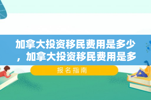 加拿大投资移民费用是多少，加拿大投资移民费用是多少钱
