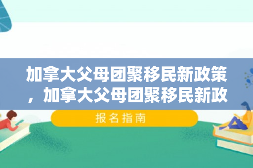 加拿大父母团聚移民新政策，加拿大父母团聚移民新政策是什么