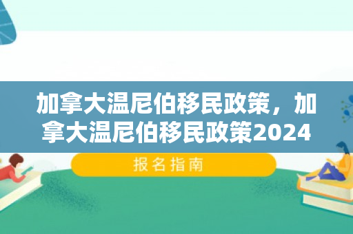 加拿大温尼伯移民政策，加拿大温尼伯移民政策2024年六月以来早教类