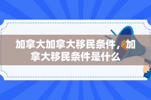 加拿大加拿大移民条件，加拿大移民条件是什么