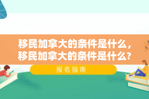 移民加拿大的条件是什么，移民加拿大的条件是什么?