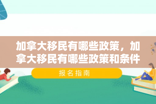 加拿大移民有哪些政策，加拿大移民有哪些政策和条件