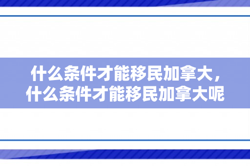 什么条件才能移民加拿大，什么条件才能移民加拿大呢